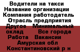 Водители-на такси › Название организации ­ Компания-работодатель › Отрасль предприятия ­ Другое › Минимальный оклад ­ 1 - Все города Работа » Вакансии   . Амурская обл.,Константиновский р-н